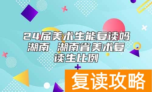 24届美术生能复读吗湖南 湖南省美术复读生比例