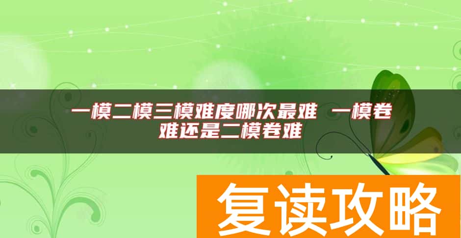 一模二模三模难度哪次最难 一模卷难还是二模卷难