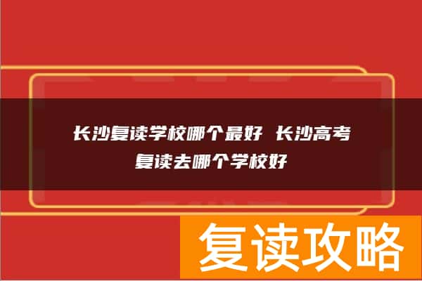 长沙复读学校哪个最好 长沙高考复读去哪个学校好