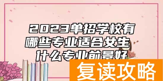 2023单招学校有哪些专业适合女生 什么专业前景好