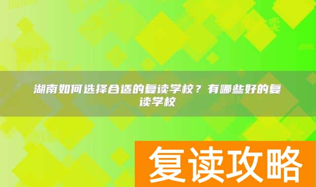 湖南如何选择合适的复读学校？有哪些好的复读学校