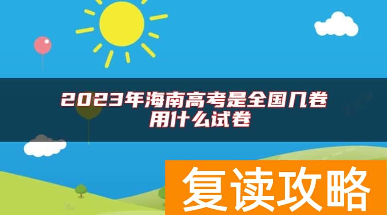 2023年海南高考是全国几卷 用什么试卷