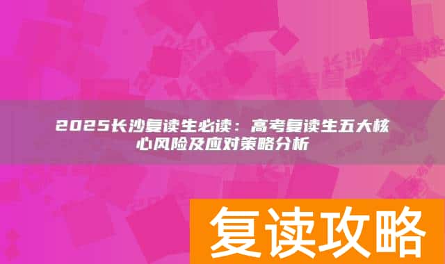 2025长沙复读生必读:高考复读生五大核心风险及应对策略分析