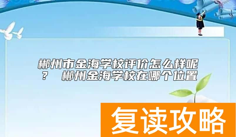 郴州市金海学校评价怎么样呢？ 郴州金海学校在哪个位置