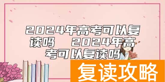2024年高考可以复读吗  2024年高考可以复读吗