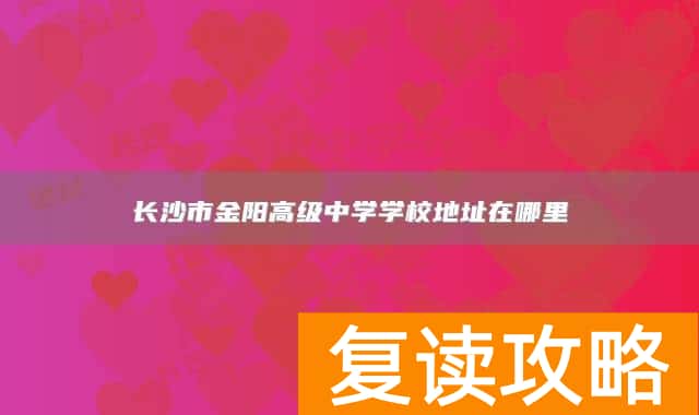 长沙市金阳高级中学学校地址在哪里
