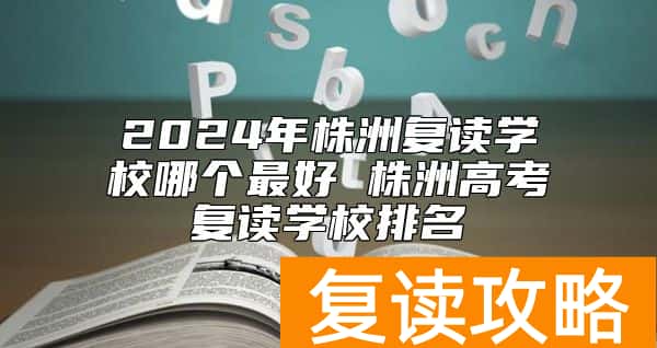 2024年株洲复读学校哪个最好 株洲高考复读学校排名