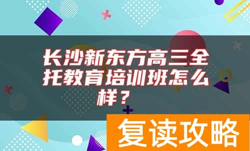 长沙新东方高三全托教育培训班怎么样？