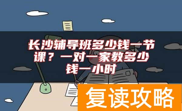 长沙辅导班多少钱一节课？一对一家教多少钱一小时