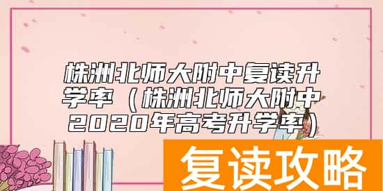 株洲北师大附中复读升学率（株洲北师大附中2020年高考升学率）