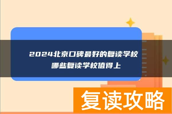 2024北京口碑最好的复读学校 哪些复读学校值得上