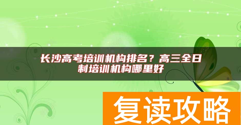 长沙高考培训机构排名？高三全日制培训机构哪里好