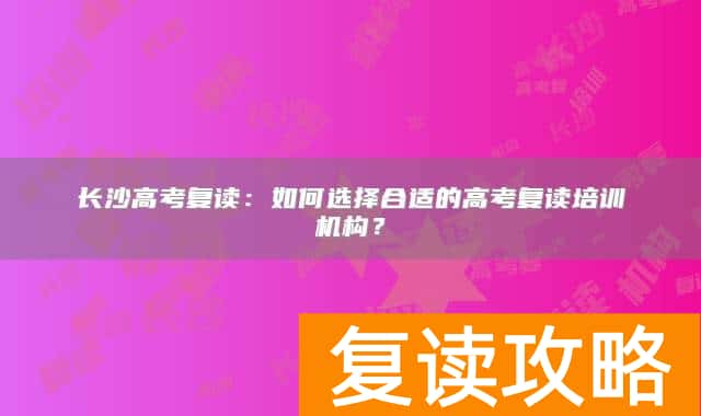 长沙高考复读：如何选择合适的高考复读培训机构？