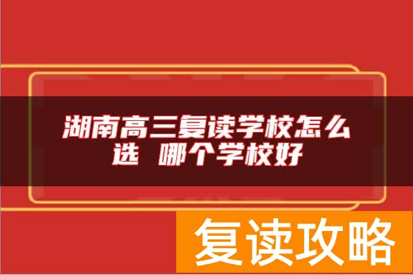 湖南高三复读学校怎么选 哪个学校好