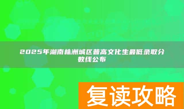 2025年湖南株洲城区普高文化生最低录取分数线公布