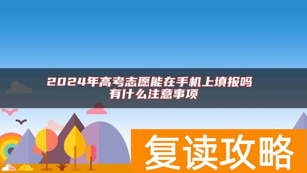 2024年高考志愿能在手机上填报吗 有什么注意事项