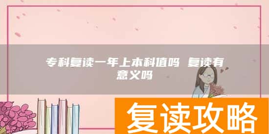 专科复读一年上本科值吗 复读有意义吗