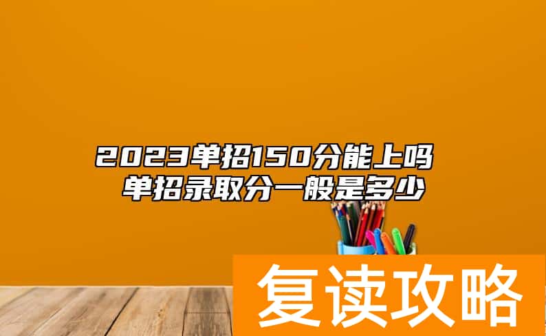 2023单招150分能上吗 单招录取分一般是多少