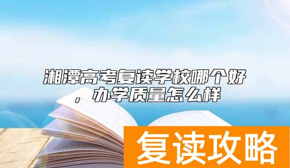 湘潭高考复读学校哪个好，办学质量怎么样