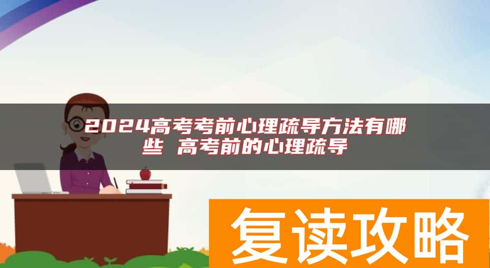 2024高考考前心理疏导方法有哪些 高考前的心理疏导
