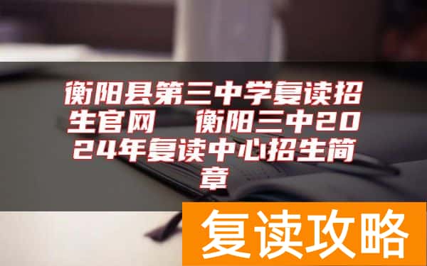 衡阳县第三中学复读招生官网  衡阳三中2024年复读中心招生简章