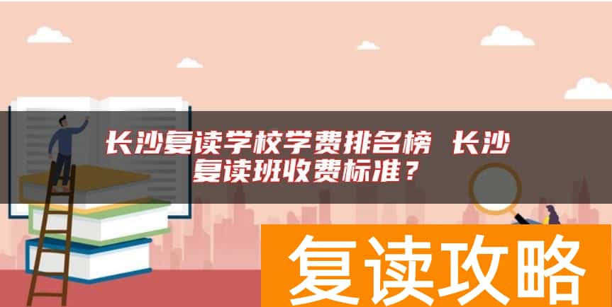 长沙复读学校学费排名榜 长沙复读班收费标准？