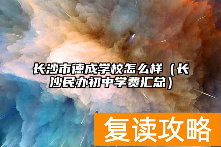 长沙市德成学校怎么样（长沙民办初中学费汇总）