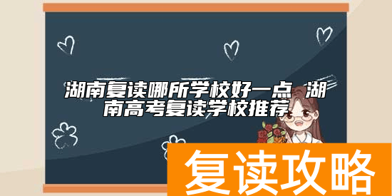 湖南复读哪所学校好一点 湖南高考复读学校推荐