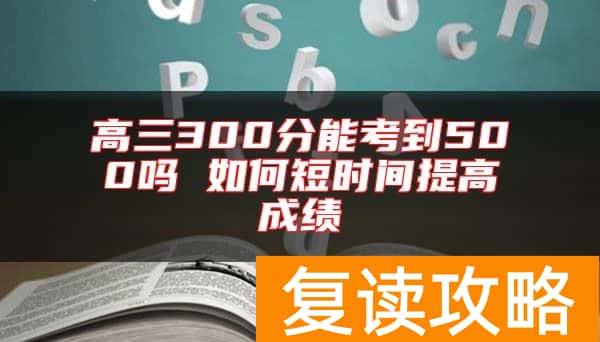 高三300分能考到500吗 如何短时间提高成绩