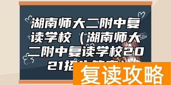 湖南师大二附中复读学校（湖南师大二附中复读学校2021招生简章）