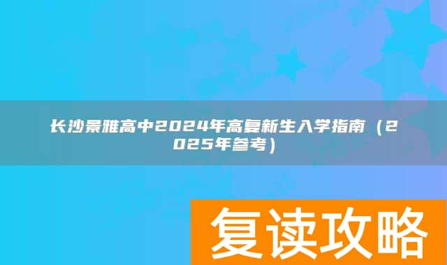 长沙景雅高中2024年高复新生入学指南（2025年参考）
