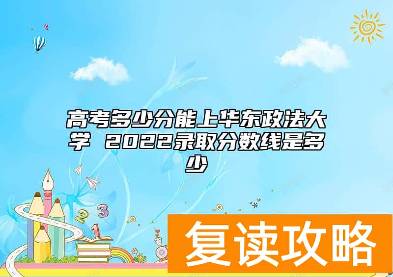 高考多少分能上华东政法大学 2022录取分数线是多少