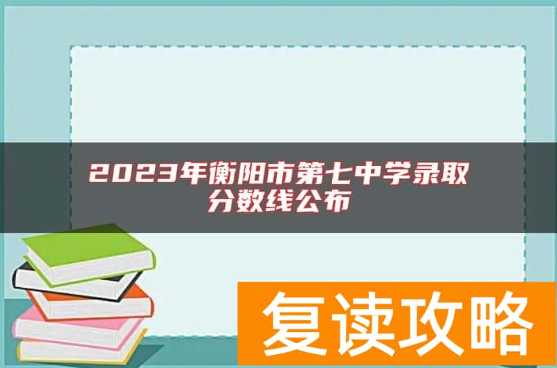 2023年衡阳市第七中学录取分数线公布