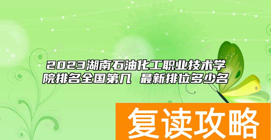 2023湖南石油化工职业技术学院排名全国第几 最新排位多少名
