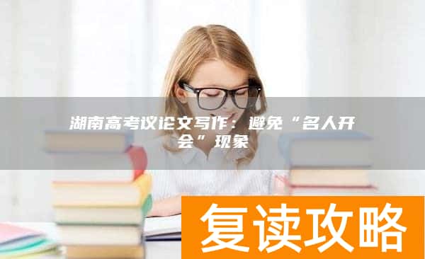 湖南高考议论文写作：避免“名人开会”现象