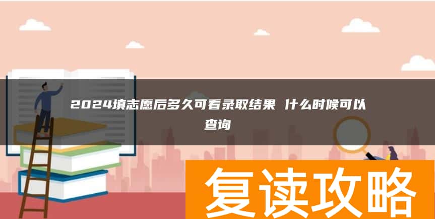 2024填志愿后多久可看录取结果 什么时候可以查询