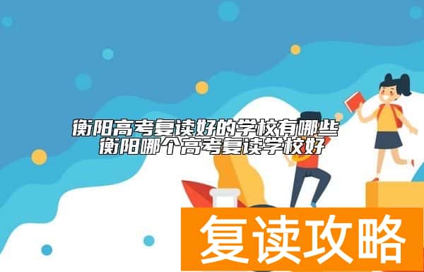 衡阳高考复读好的学校有哪些 衡阳哪个高考复读学校好