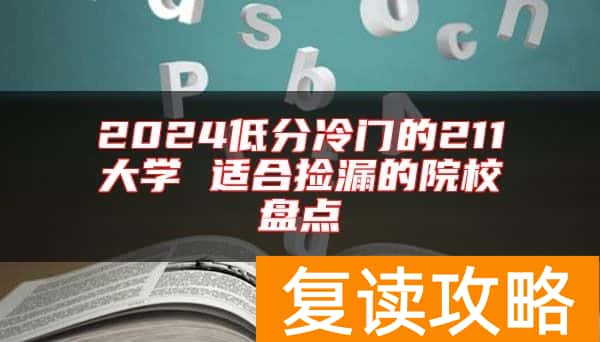 2024低分冷门的211大学 适合捡漏的院校盘点