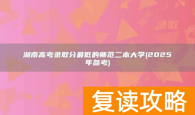 湖南高考录取分最低的师范二本大学(2025年参考)