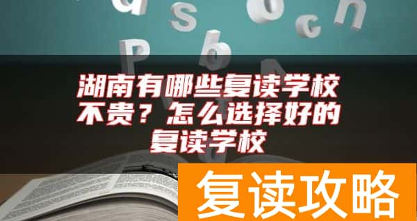 湖南有哪些复读学校不贵？怎么选择好的复读学校