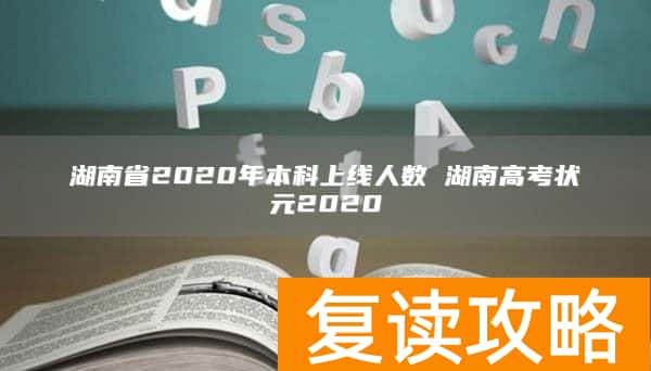 湖南省2020年本科上线人数 湖南高考状元2020