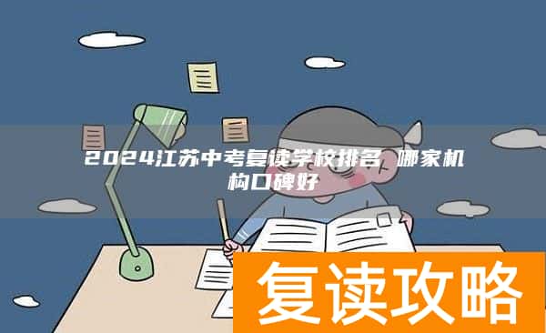2024江苏中考复读学校排名 哪家机构口碑好