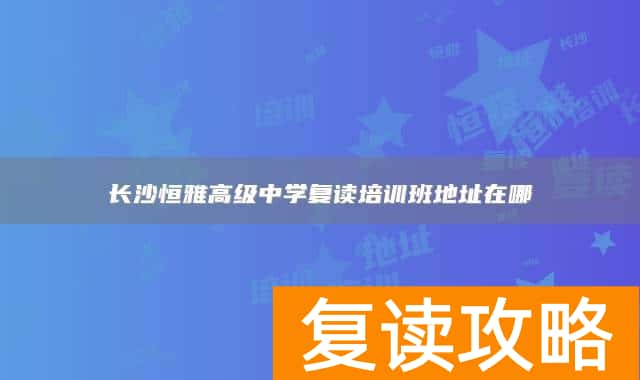 长沙恒雅高级中学复读培训班地址在哪