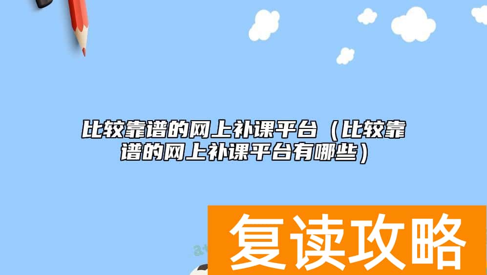 比较靠谱的网上补课平台（比较靠谱的网上补课平台有哪些）