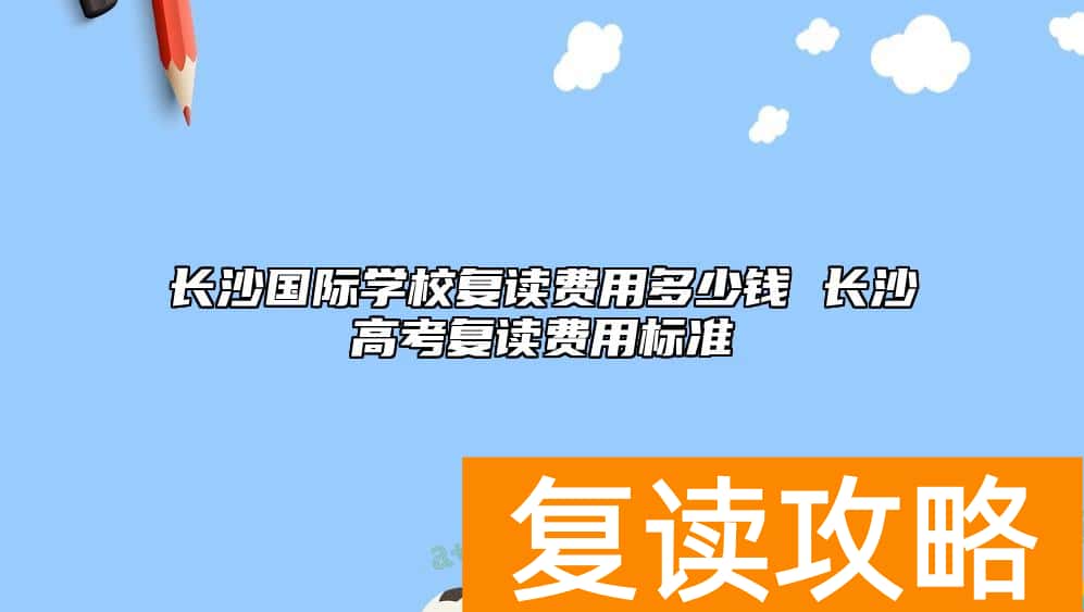 长沙国际学校复读费用多少钱 长沙高考复读费用标准