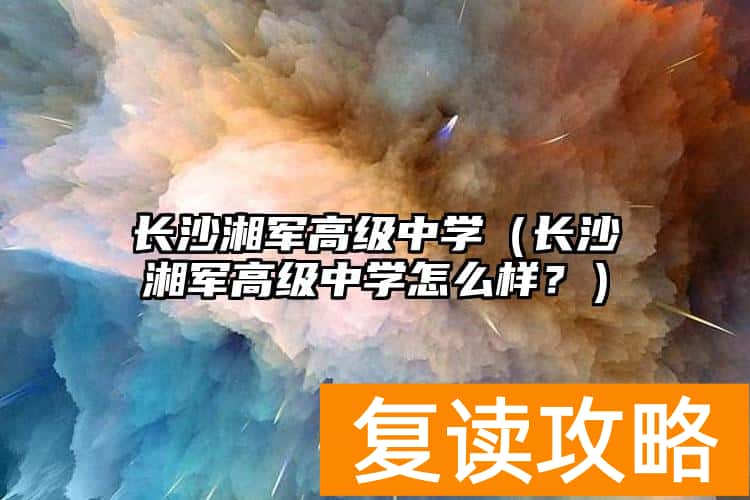 长沙湘军高级中学（长沙湘军高级中学怎么样？）