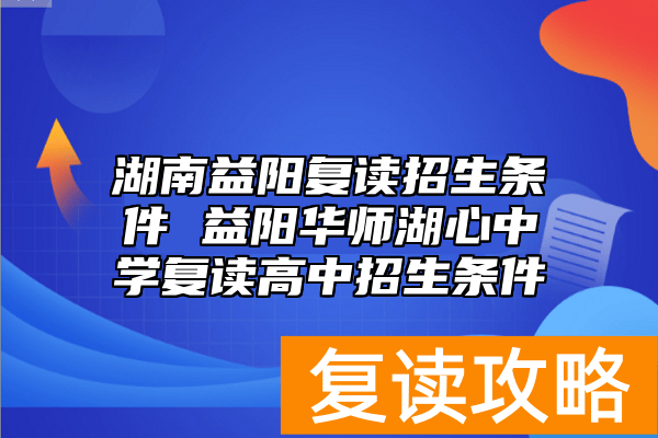 湖南益阳复读招生条件 益阳华师湖心中学复读高中招生条件