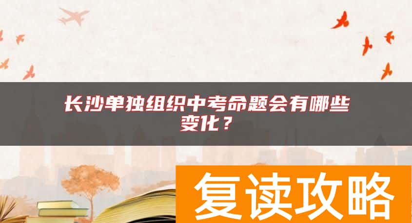 长沙单独组织中考命题会有哪些变化？