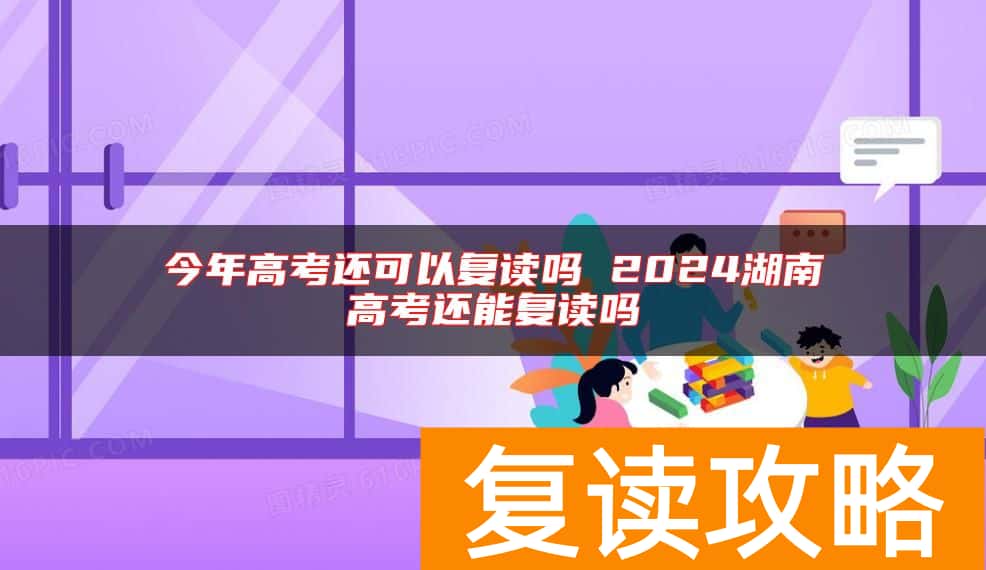 今年高考还可以复读吗 2024湖南高考还能复读吗