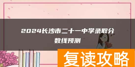 2024长沙市二十一中学录取分数线预测